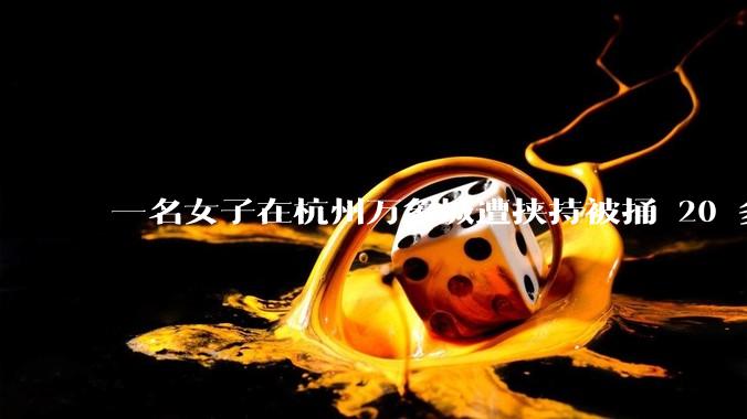 一名女子在杭州万象城遭挟持被捅 20 多刀,隆胸***体救了一命,这反映出哪些公安系统的问题?