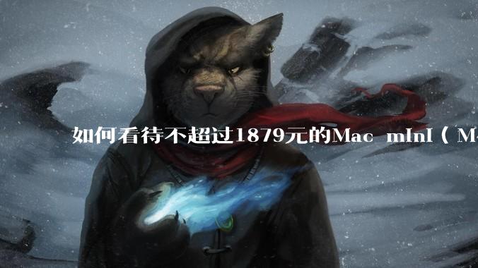 如何看待不超过1879元的Mac mini(M4+16/256GB+票),易用性吊打同级其他台式电脑?