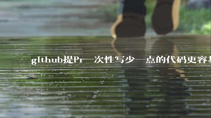 github提Pr一次性写少一点的代码更容易被管理者接受,还是多一点更容易接受呢,详细信息要写英语吗?